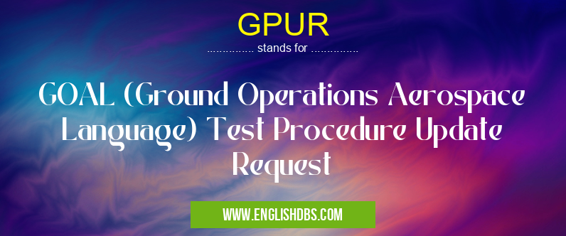 GPUR means GOAL (Ground Operations Aerospace Language) Test Procedure Update Request GPUR